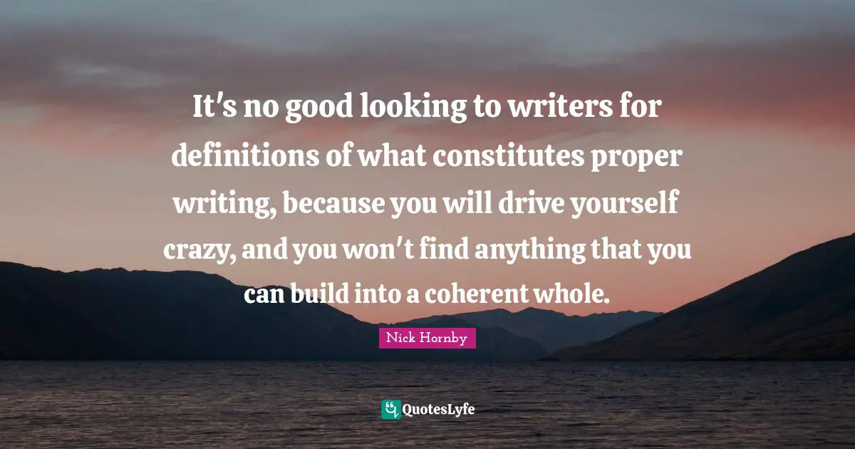 It's no good looking to writers for definitions of what constitutes proper writing, because you will drive yourself crazy, and you won't find anything that you can build into a coherent whole.