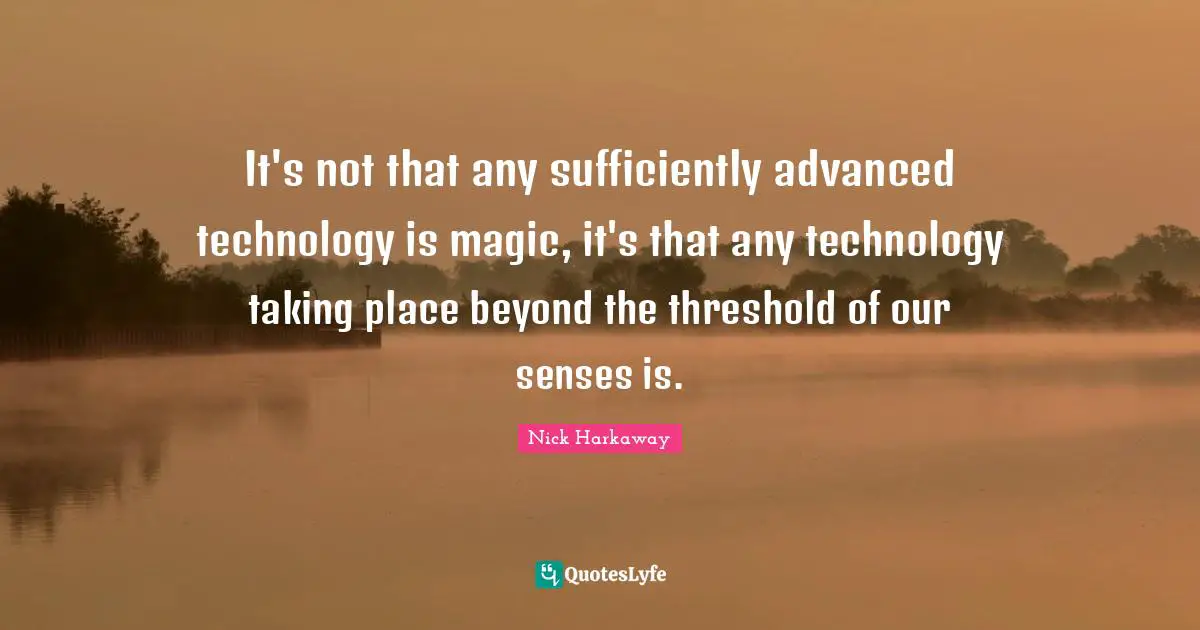 Advanced Quotes: "It's not that any sufficiently advanced technology is magic, it's that any technology taking place beyond the threshold of our senses is."