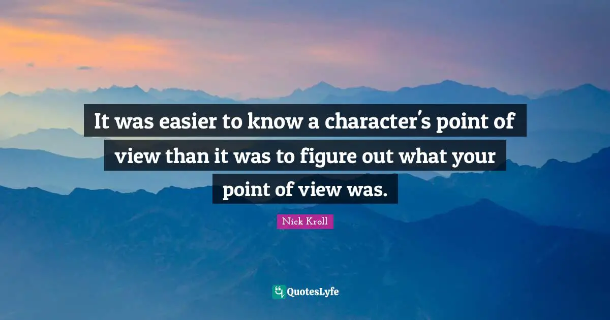 It was easier to know a character's point of view than it was to figure out what your point of view was.