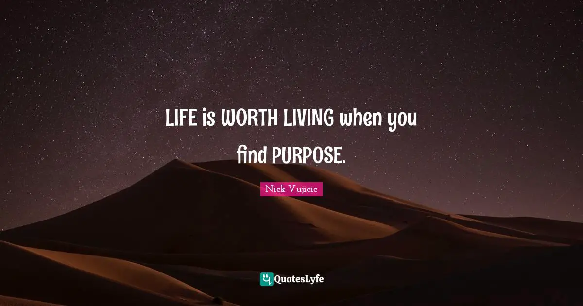 LIFE is WORTH LIVING when you find PURPOSE.
