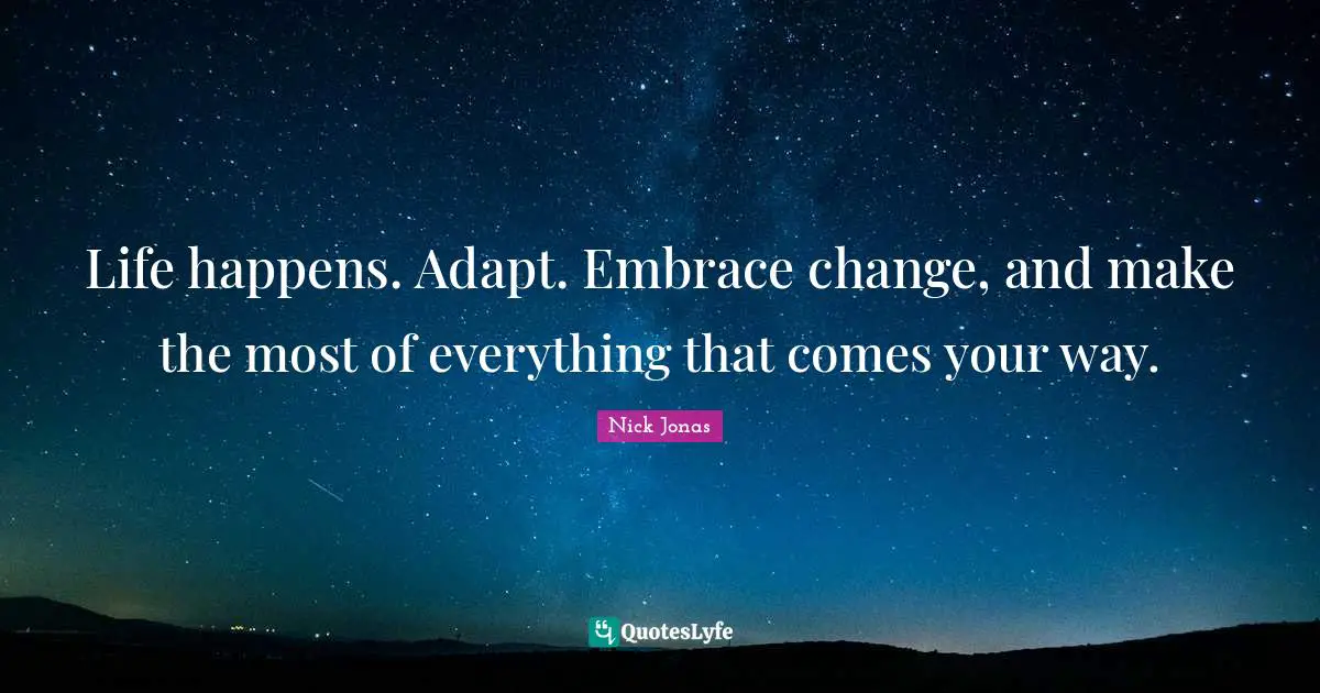Life happens. Adapt. Embrace change, and make the most of everything that comes your way.