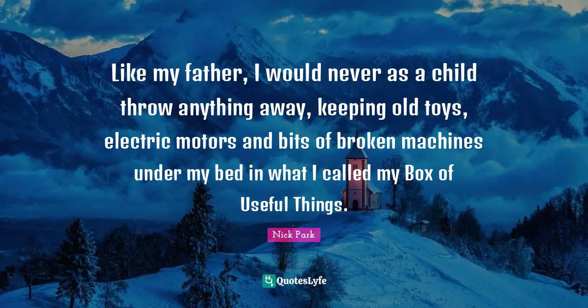Like my father, I would never as a child throw anything away, keeping old toys, electric motors and bits of broken machines under my bed in what I called my Box of Useful Things.