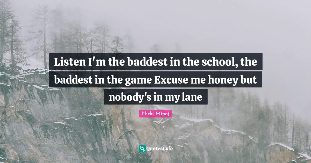 Listen I'm the baddest in the school, the baddest in the game Excuse me honey but nobody's in my lane