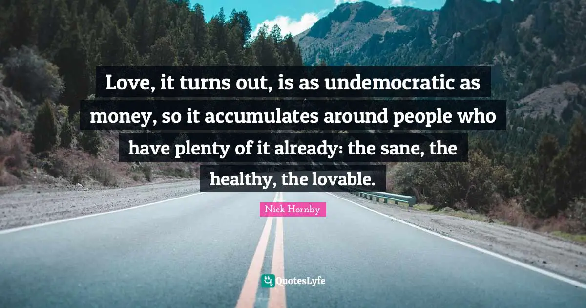 Love, it turns out, is as undemocratic as money, so it accumulates around people who have plenty of it already: the sane, the healthy, the lovable.