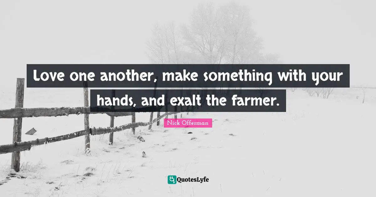 Love one another, make something with your hands, and exalt the farmer.