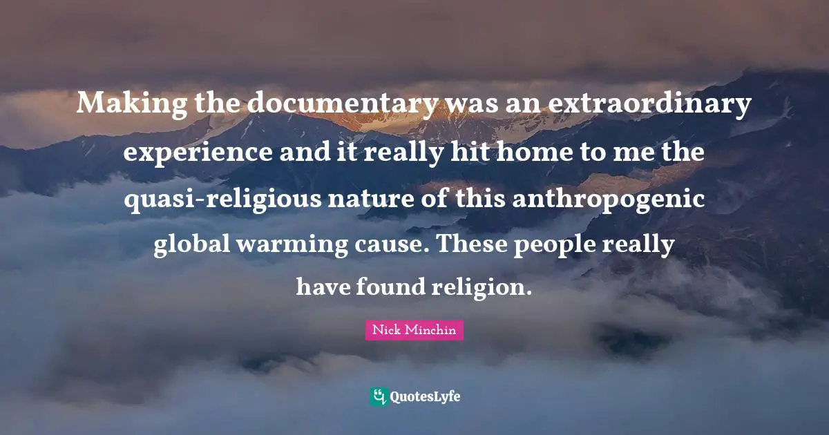 Making the documentary was an extraordinary experience and it really hit home to me the quasi-religious nature of this anthropogenic global warming cause. These people really have found religion.