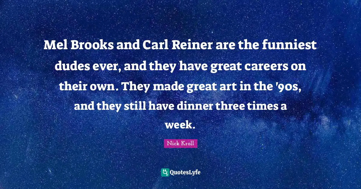 Mel Brooks and Carl Reiner are the funniest dudes ever, and they have great careers on their own. They made great art in the '90s, and they still have dinner three times a week.