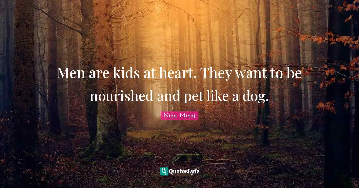 Men are kids at heart. They want to be nourished and pet like a dog.