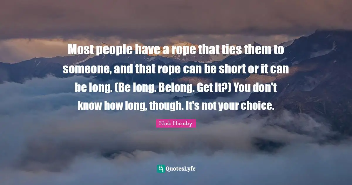 Most people have a rope that ties them to someone, and that rope can be short or it can be long. (Be long. Belong. Get it?) You don't know how long, though. It's not your choice.
