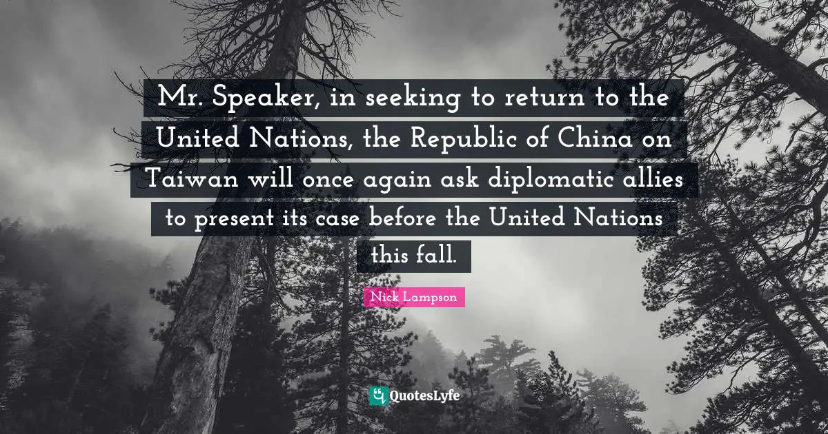 Nick Lampson Quotes: "Mr. Speaker, in seeking to return to the United Nations, the Republic of China on Taiwan will once again ask diplomatic allies to present its case before the United Nations this fall."