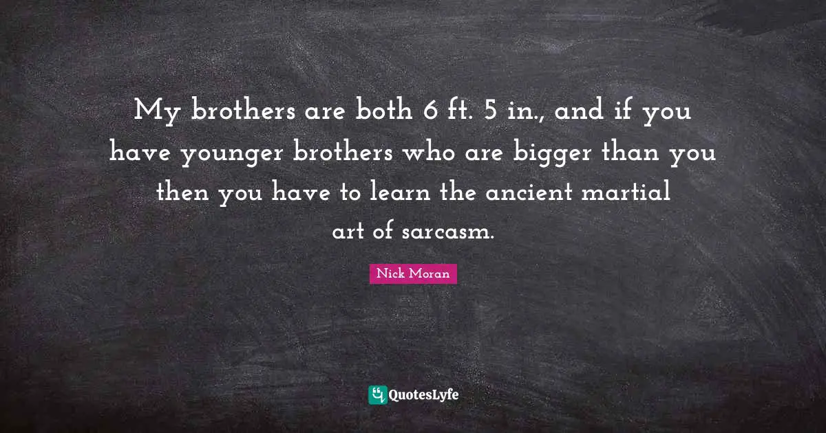 My brothers are both 6 ft. 5 in., and if you have younger brothers who are bigger than you then you have to learn the ancient martial art of sarcasm.