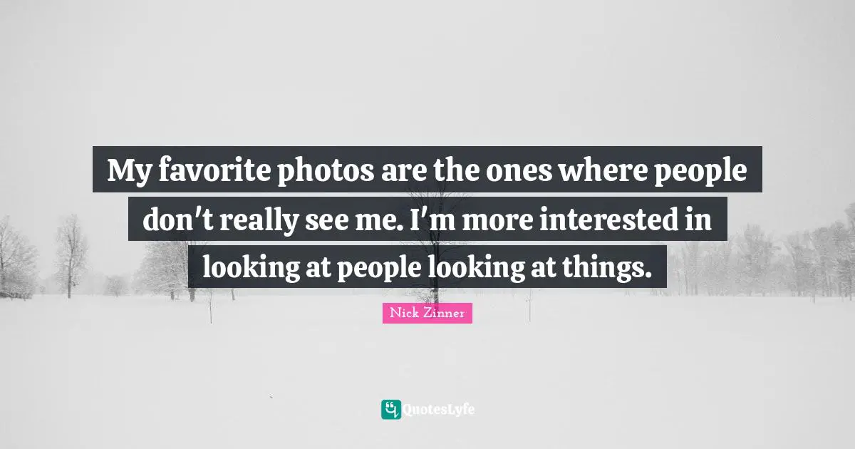 My favorite photos are the ones where people don't really see me. I'm more interested in looking at people looking at things.