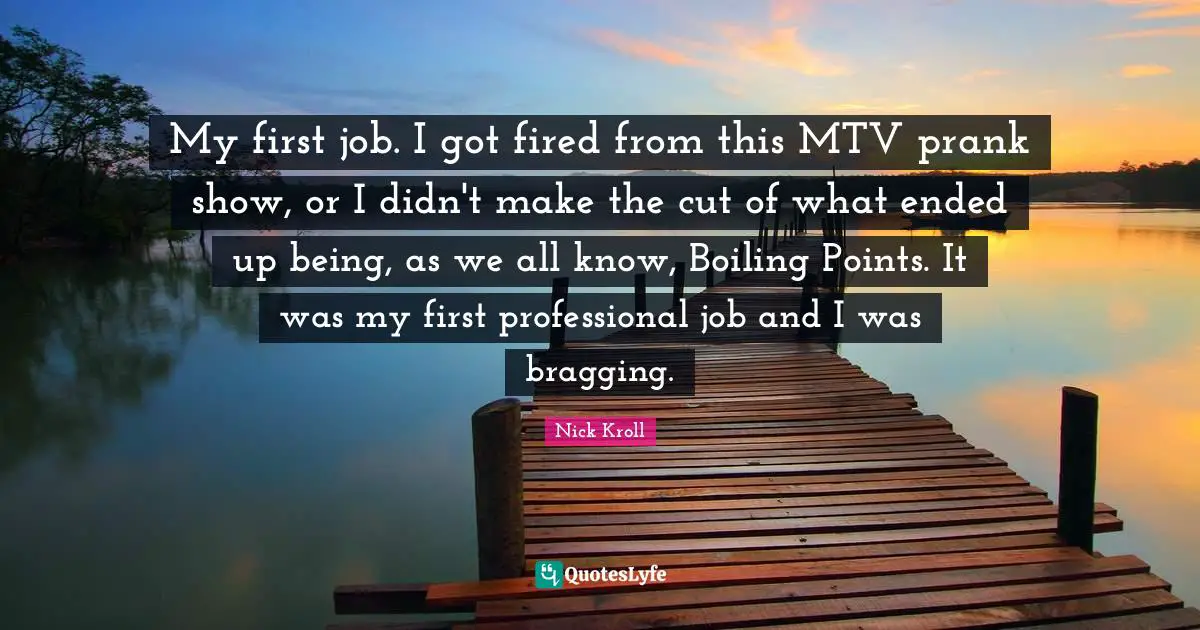 My first job. I got fired from this MTV prank show, or I didn't make the cut of what ended up being, as we all know, Boiling Points. It was my first professional job and I was bragging.