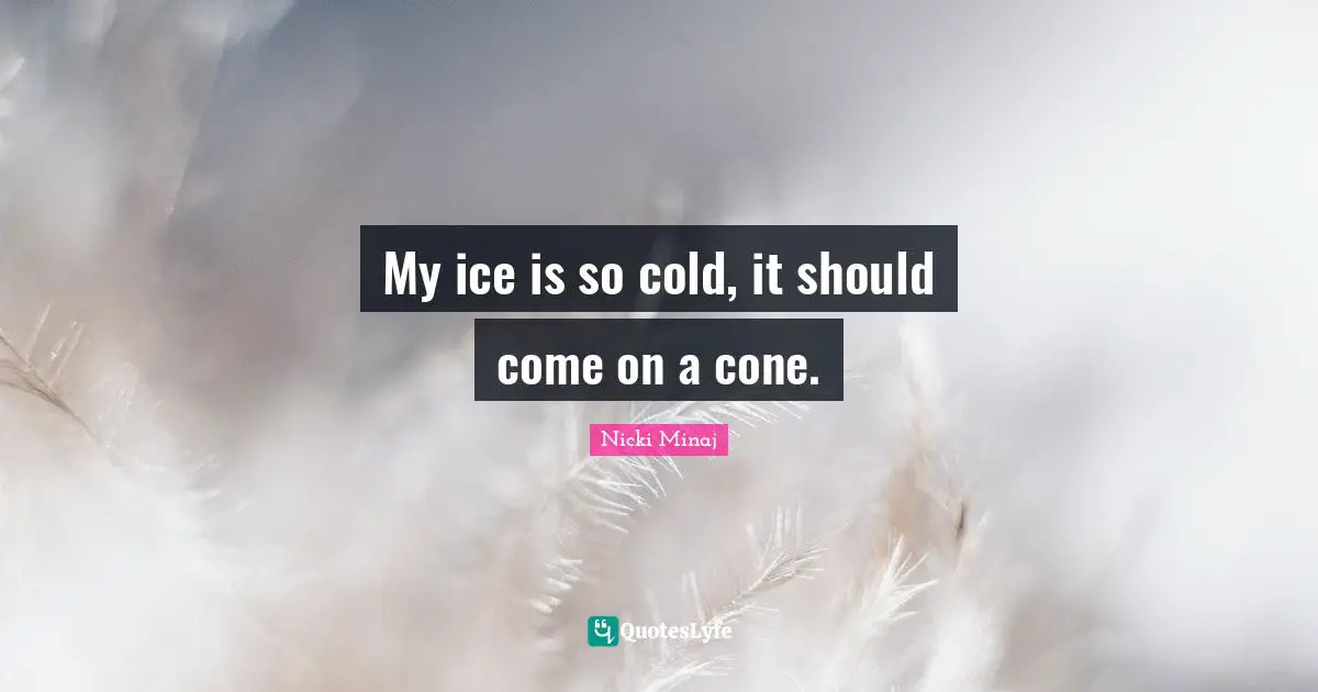 My ice is so cold, it should come on a cone.