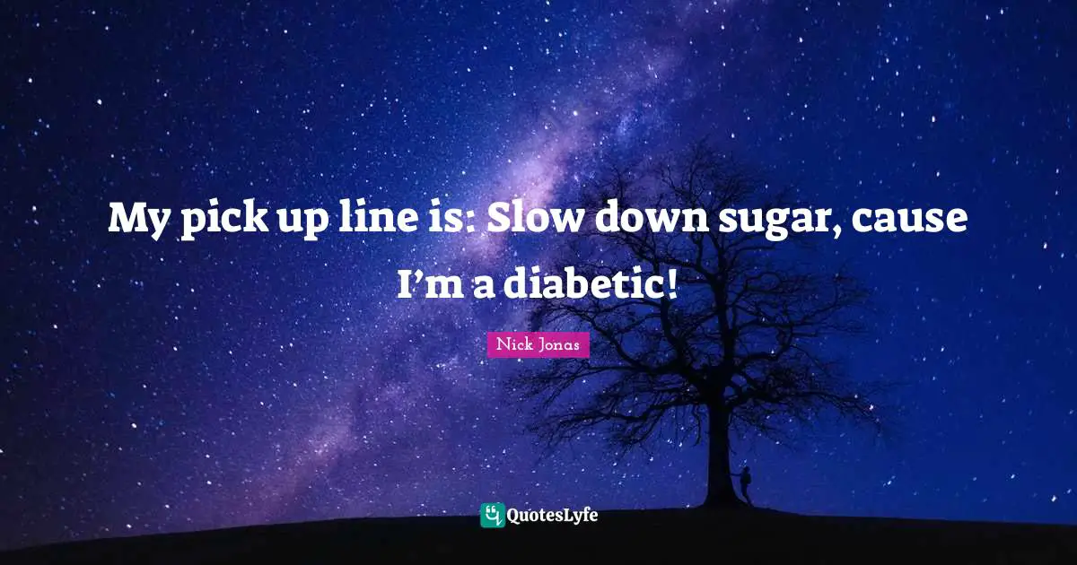 My pick up line is: Slow down sugar, cause I’m a diabetic!