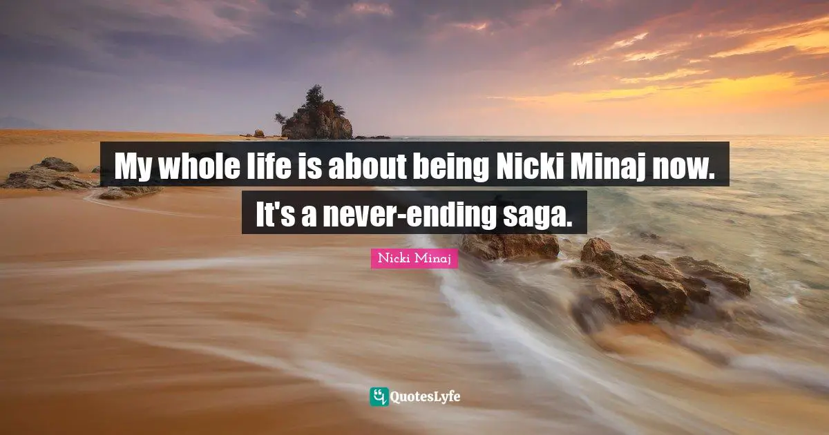 Never Ending Quotes: "My whole life is about being Nicki Minaj now. It's a never-ending saga."
