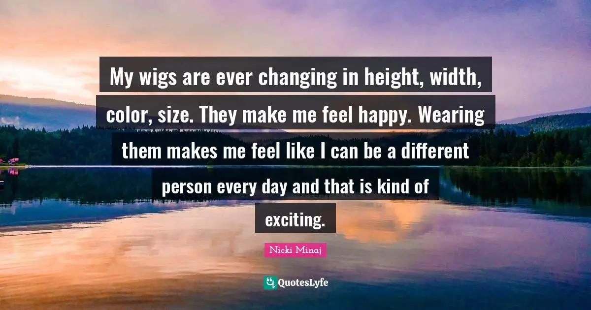 Width Quotes: "My wigs are ever changing in height, width, color, size. They make me feel happy. Wearing them makes me feel like I can be a different person every day and that is kind of exciting."