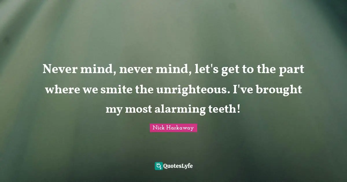 Never mind, never mind, let's get to the part where we smite the unrighteous. I've brought my most alarming teeth!