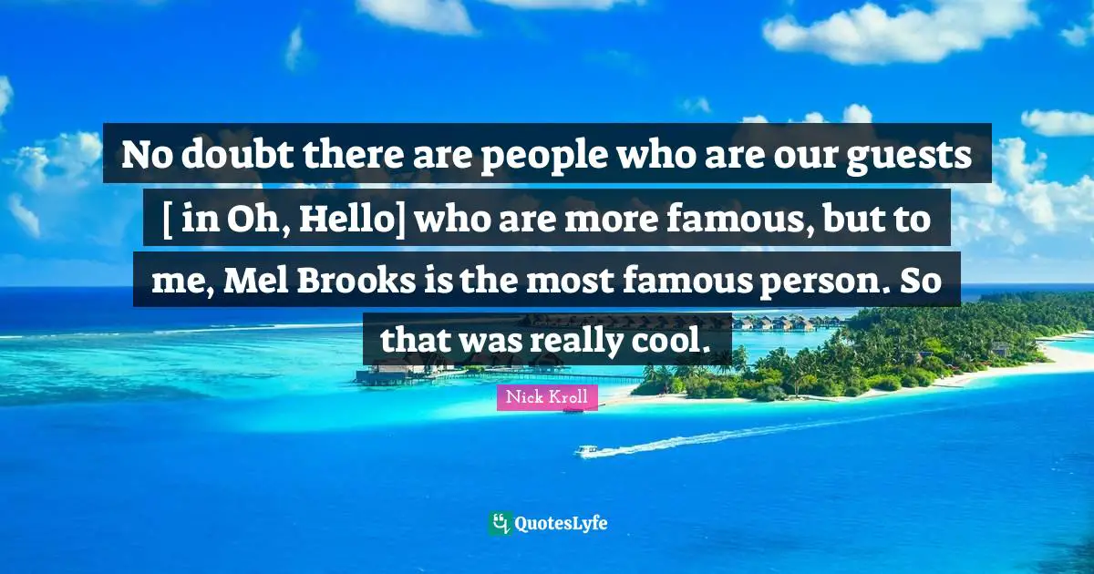 No doubt there are people who are our guests [ in Oh, Hello] who are more famous, but to me, Mel Brooks is the most famous person. So that was really cool.