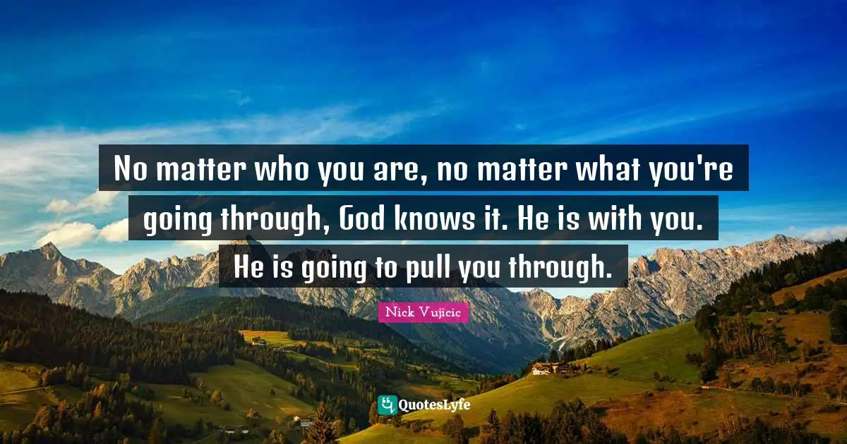 No matter who you are, no matter what you're going through, God knows it. He is with you. He is going to pull you through.