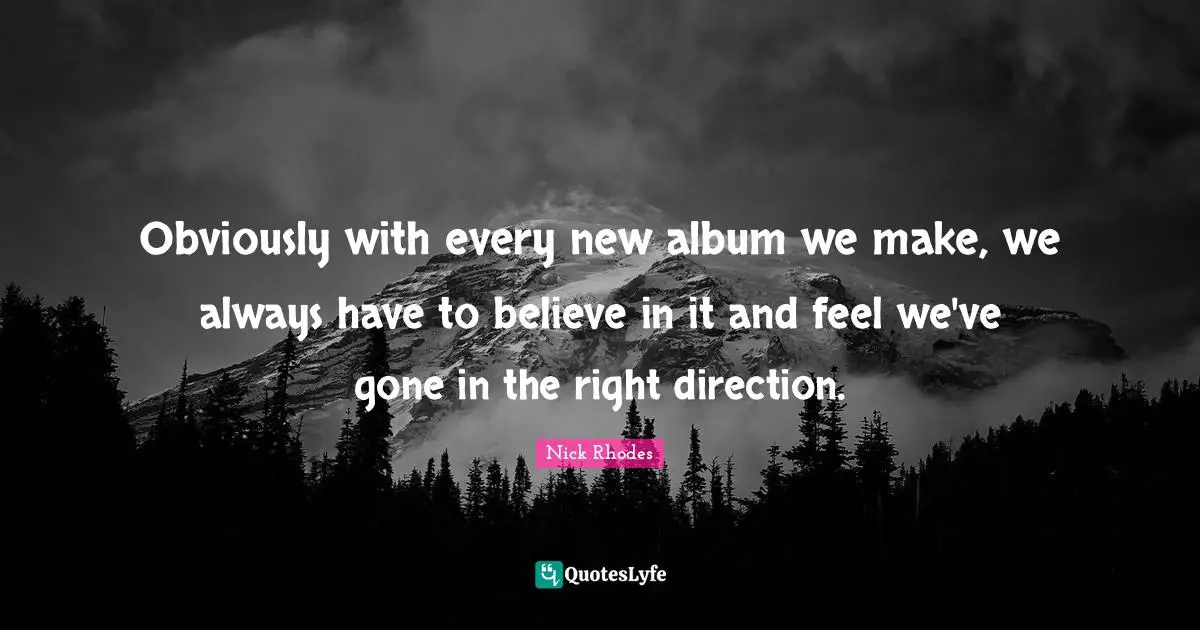 Nick Rhodes Quotes: "Obviously with every new album we make, we always have to believe in it and feel we've gone in the right direction."