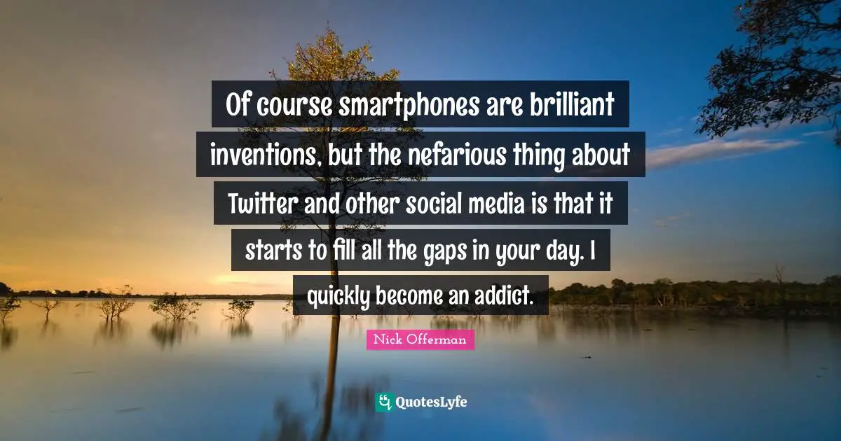Of course smartphones are brilliant inventions, but the nefarious thing about Twitter and other social media is that it starts to fill all the gaps in your day. I quickly become an addict.