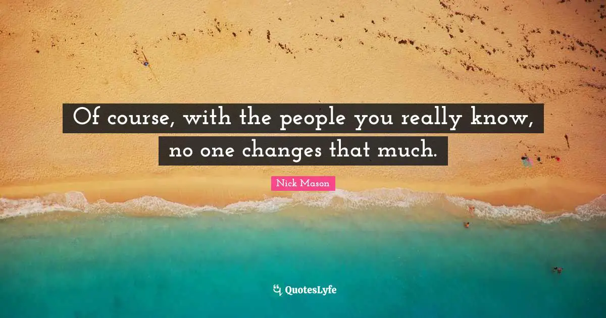 Of course, with the people you really know, no one changes that much.
