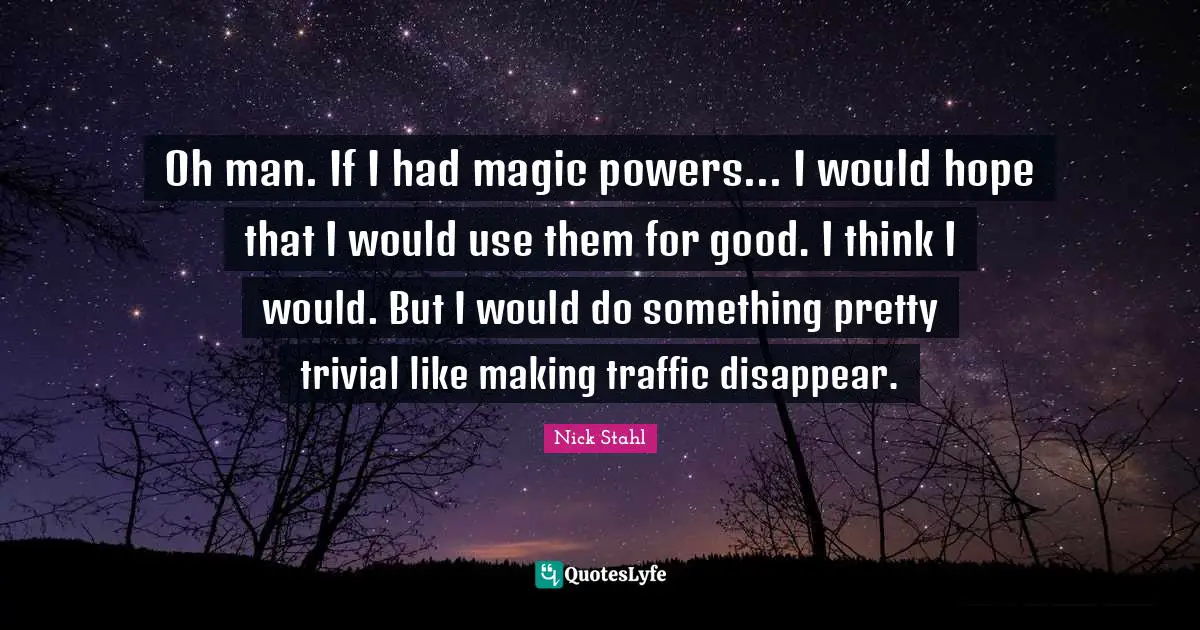 Oh man. If I had magic powers... I would hope that I would use them for good. I think I would. But I would do something pretty trivial like making traffic disappear.