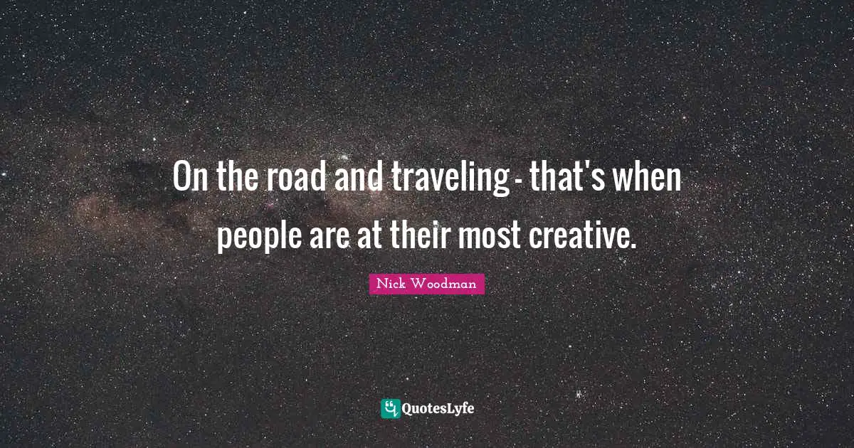 On the road and traveling - that's when people are at their most creative.