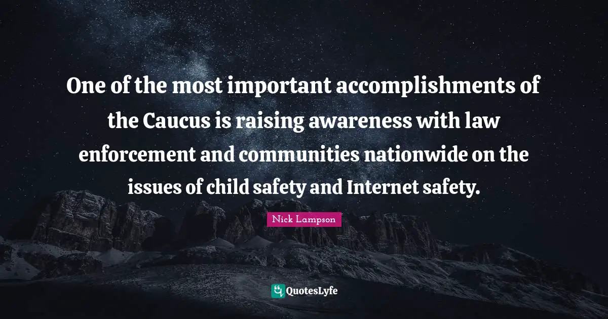 Nick Lampson Quotes: One of the most important accomplishments of the Caucus is raising awareness with law enforcement and communities nationwide on the issues of child safety and Internet safety.