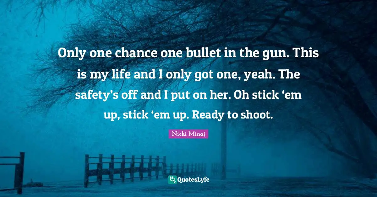 Only one chance one bullet in the gun. This is my life and I only got one, yeah. The safety’s off and I put on her. Oh stick ‘em up, stick ‘em up. Ready to shoot.