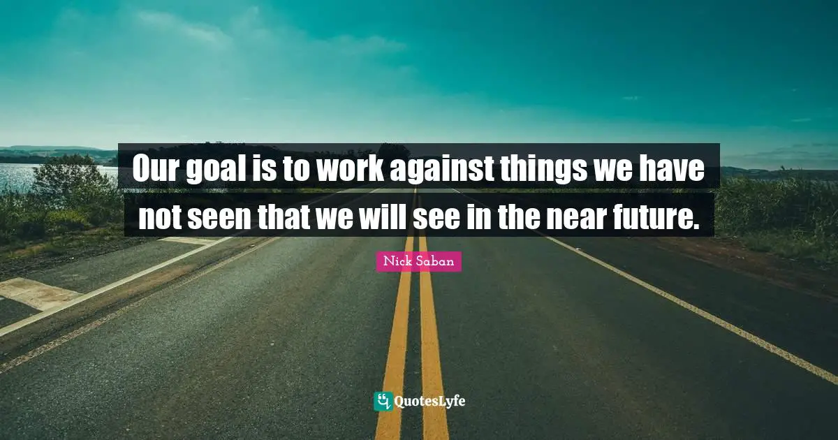 Our goal is to work against things we have not seen that we will see in the near future.