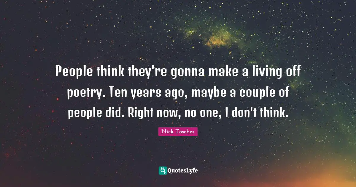 People think they're gonna make a living off poetry. Ten years ago, maybe a couple of people did. Right now, no one, I don't think.