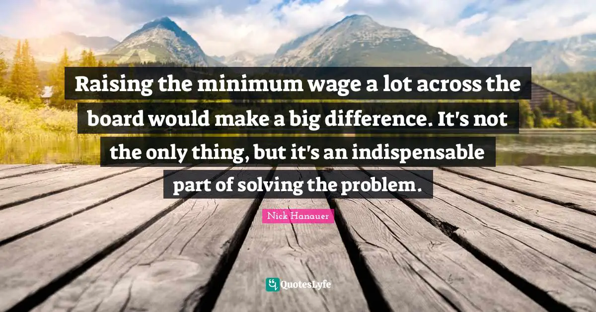 Raising the minimum wage a lot across the board would make a big difference. It's not the only thing, but it's an indispensable part of solving the problem.