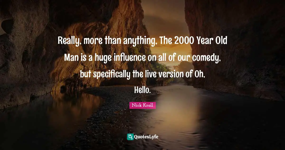 Really, more than anything, The 2000 Year Old Man is a huge influence on all of our comedy, but specifically the live version of Oh, Hello.