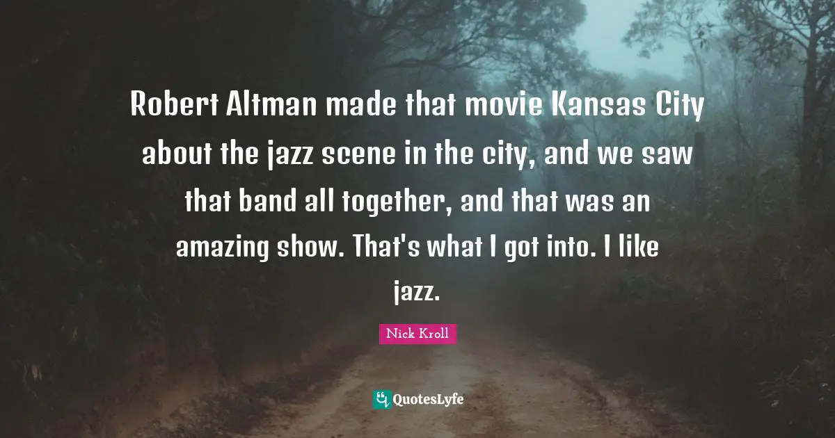 Robert Altman made that movie Kansas City about the jazz scene in the city, and we saw that band all together, and that was an amazing show. That's what I got into. I like jazz.