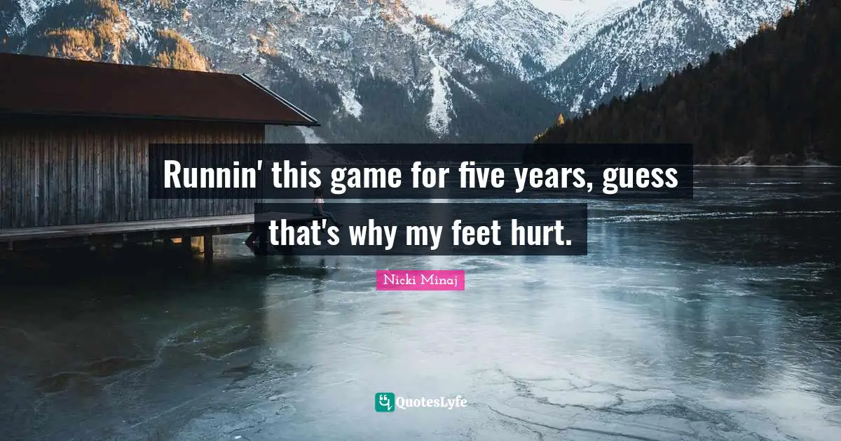 Runnin' this game for five years, guess that's why my feet hurt.