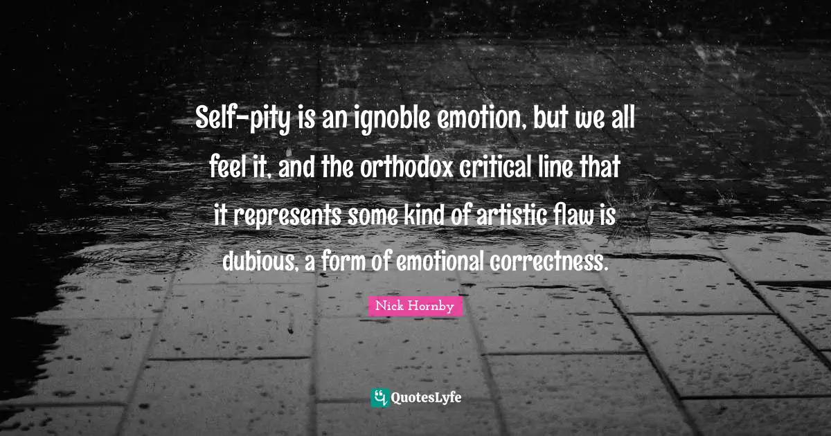 Self-pity is an ignoble emotion, but we all feel it, and the orthodox critical line that it represents some kind of artistic flaw is dubious, a form of emotional correctness.