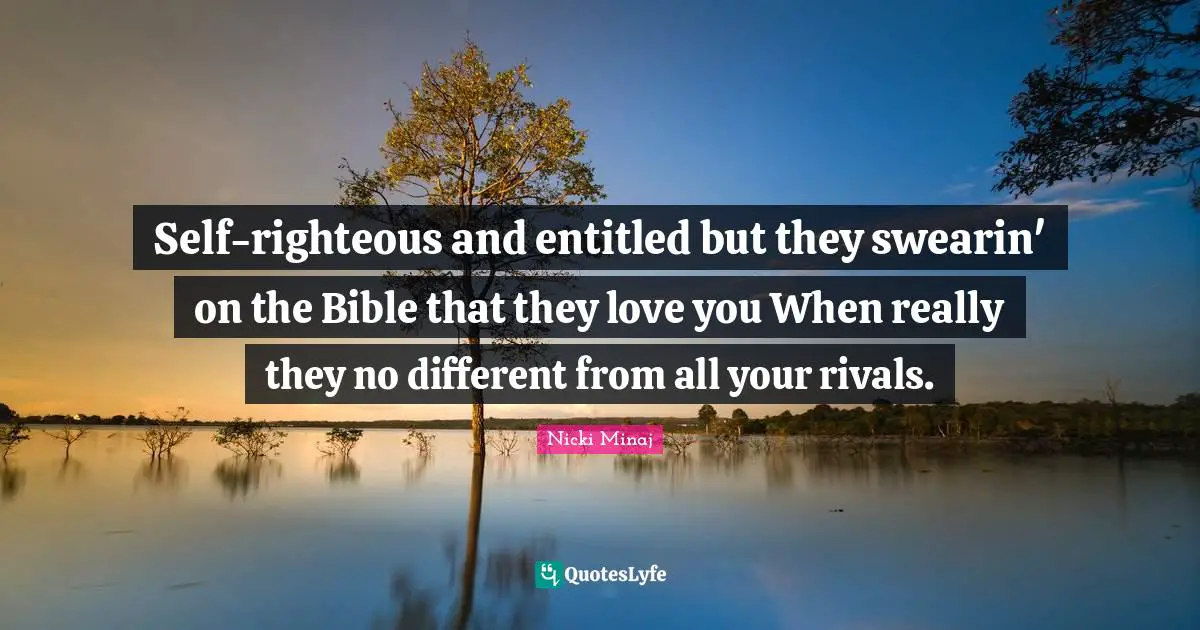 Self-righteous and entitled but they swearin' on the Bible that they love you When really they no different from all your rivals.