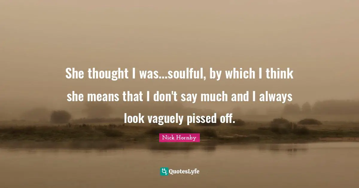 She thought I was...soulful, by which I think she means that I don't say much and I always look vaguely pissed off.