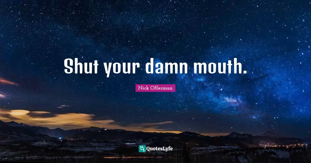Shut your damn mouth.