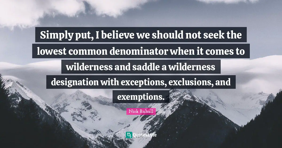 Wilderness Quotes: "Simply put, I believe we should not seek the lowest common denominator when it comes to wilderness and saddle a wilderness designation with exceptions, exclusions, and exemptions."