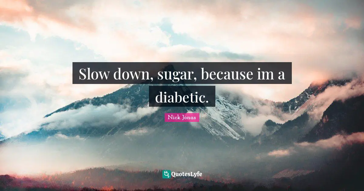 Slow down, sugar, because im a diabetic.