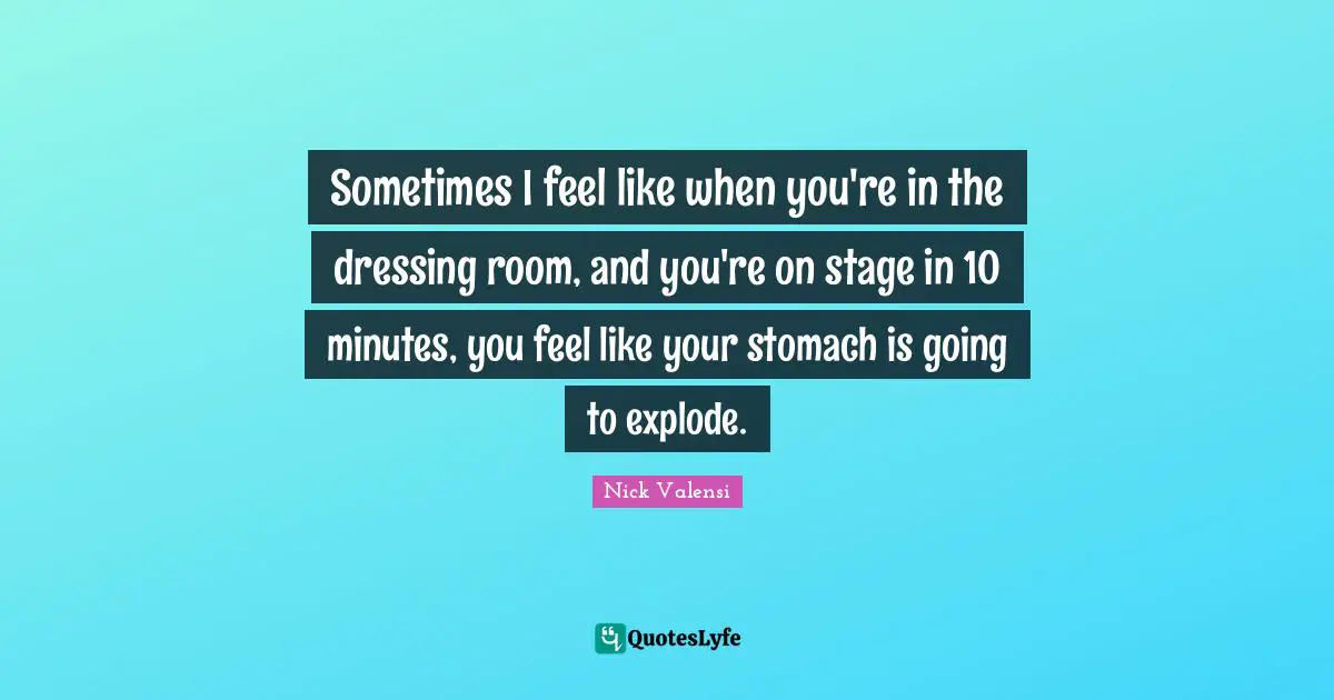 Sometimes I feel like when you're in the dressing room, and you're on stage in 10 minutes, you feel like your stomach is going to explode.