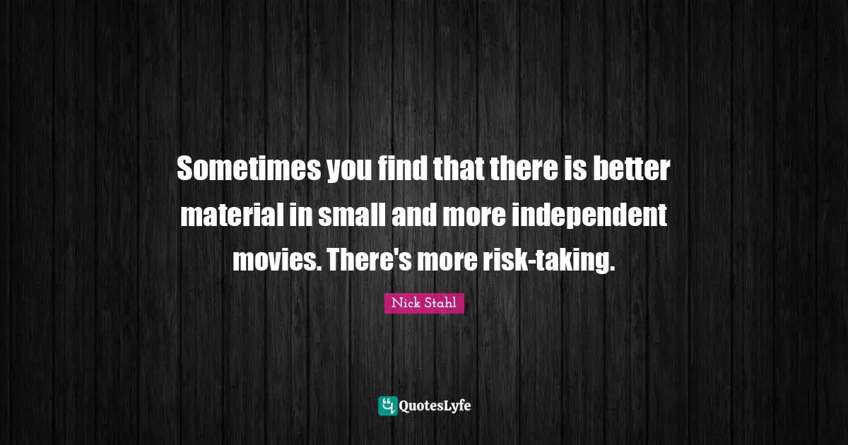 Sometimes you find that there is better material in small and more independent movies. There's more risk-taking.