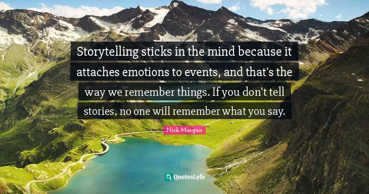 Storytelling sticks in the mind because it attaches emotions to events, and that's the way we remember things. If you don't tell stories, no one will remember what you say.