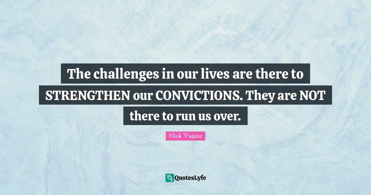 The challenges in our lives are there to STRENGTHEN our CONVICTIONS. They are NOT there to run us over.