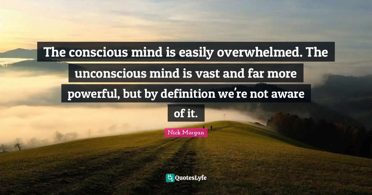 The conscious mind is easily overwhelmed. The unconscious mind is vast and far more powerful, but by definition we're not aware of it.