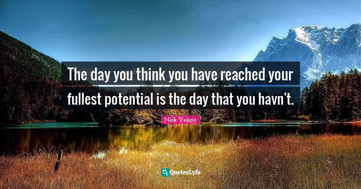 The day you think you have reached your fullest potential is the day that you havn't.