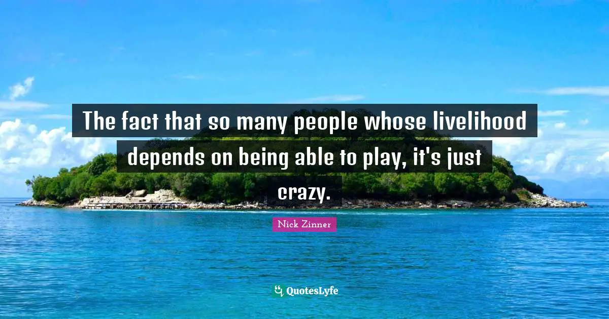 The fact that so many people whose livelihood depends on being able to play, it's just crazy.